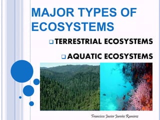 MAJOR TYPES OF
ECOSYSTEMS
 TERRESTRIAL ECOSYSTEMS
 AQUATIC ECOSYSTEMS
Francisco Javier Jareño Ramirez
 