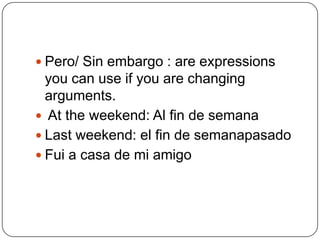 Pero/ Sin embargo : are expressions you can use if you are changing arguments. At the weekend: Al fin de semanaLast weekend: el fin de semanapasadoFui a casa de mi amigo