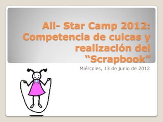 All- Star Camp 2012:
Competencia de cuicas y
          realización del
            “Scrapbook”
           Miércoles, 13 de junio de 2012
 