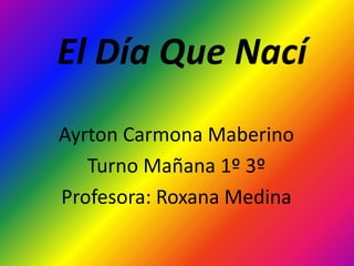 El Día Que Nací Ayrton Carmona Maberino Turno Mañana 1º 3º Profesora: Roxana Medina 