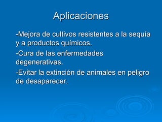 Aplicaciones
-Mejora de cultivos resistentes a la sequía
y a productos químicos.
-Cura de las enfermedades
degenerativas.
-Evitar la extinción de animales en peligro
de desaparecer.
 