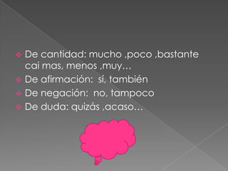 De cantidad: mucho ,poco ,bastante
cai mas, menos ,muy…
 De afirmación: sí, también
 De negación: no, tampoco
 De duda: quizás ,acaso…


 