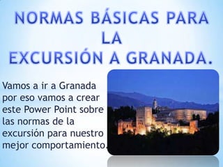Vamos a ir a Granada
por eso vamos a crear
este Power Point sobre
las normas de la
excursión para nuestro
mejor comportamiento.
 