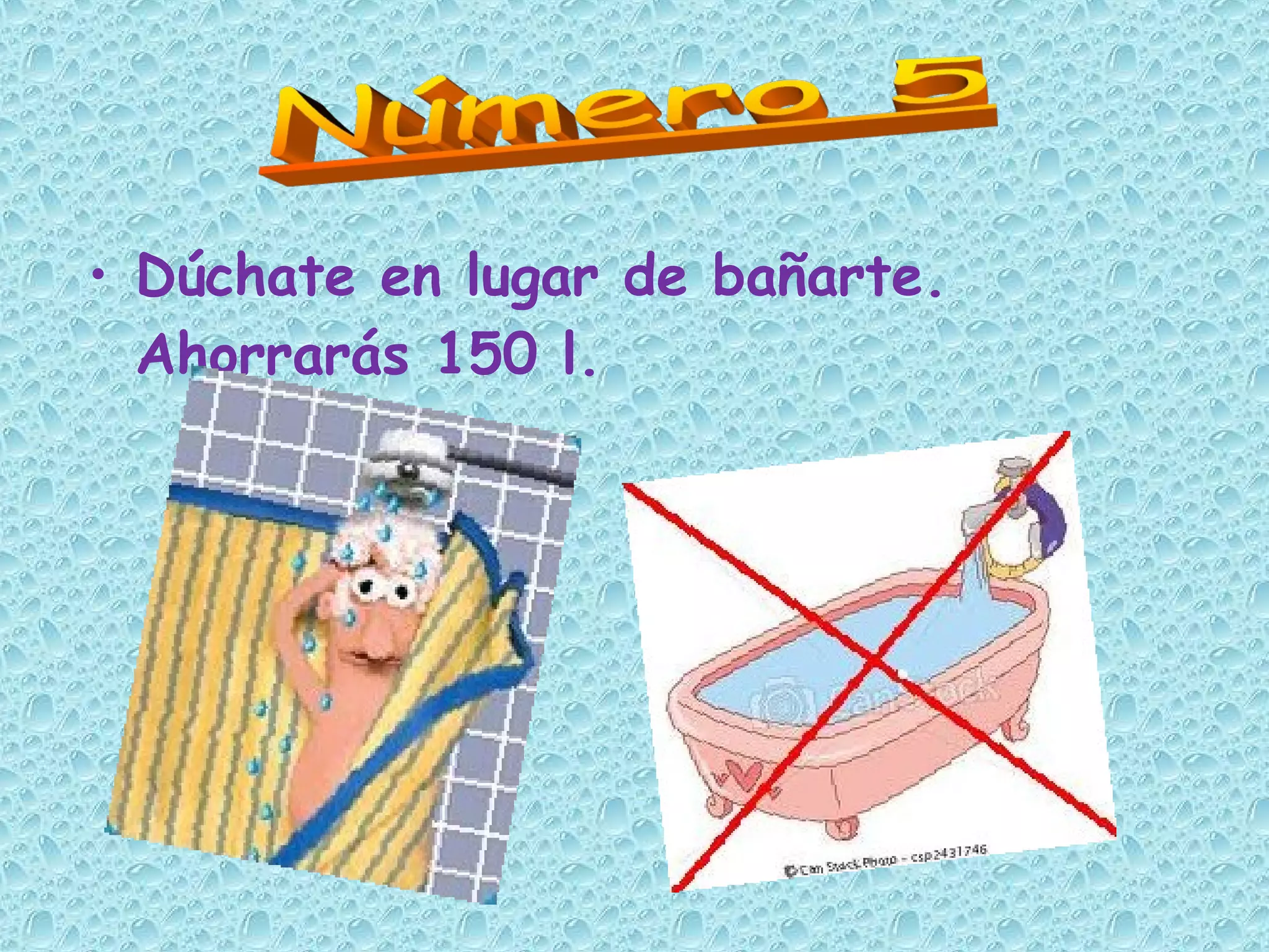 • Dúchate en lugar de bañarte.
Ahorrarás 150 l.