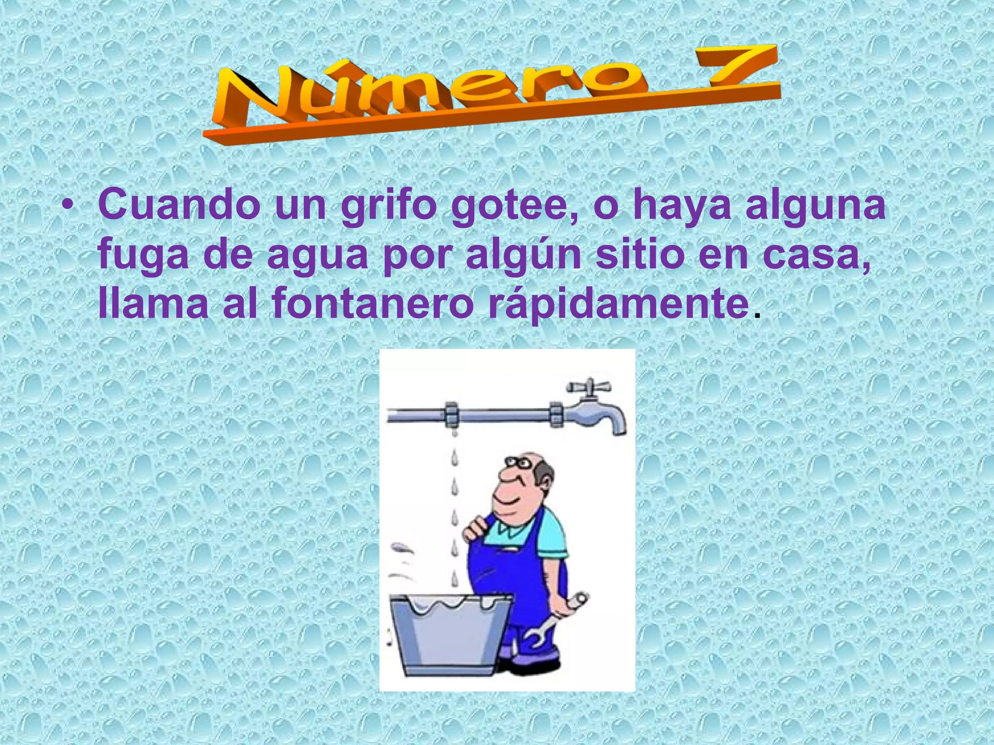 • Cuando un grifo gotee, o haya alguna
fuga de agua por algún sitio en casa,
llama al fontanero rápidamente.
