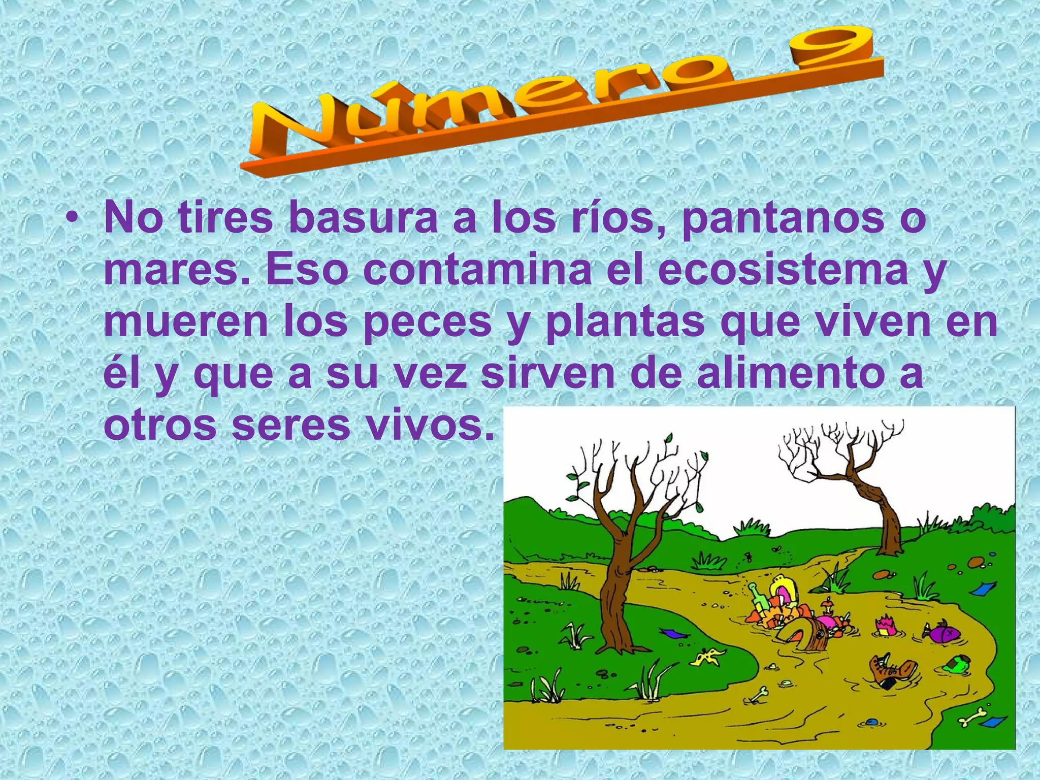 • No tires basura a los ríos, pantanos o
mares. Eso contamina el ecosistema y
mueren los peces y plantas que viven en
él y que a su vez sirven de alimento a
otros seres vivos.
