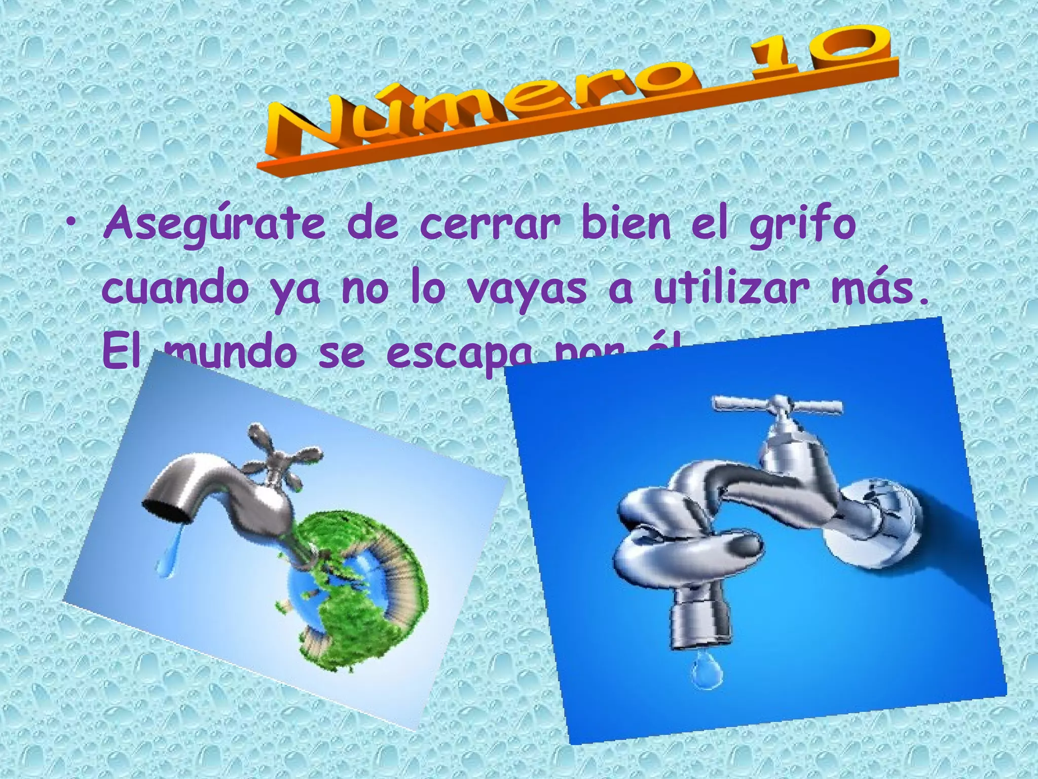 • Asegúrate de cerrar bien el grifo
cuando ya no lo vayas a utilizar más.
El mundo se escapa por él.