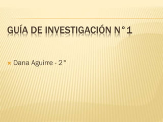 GUÍA DE INVESTIGACIÓN N°1
 Dana Aguirre - 2°
 