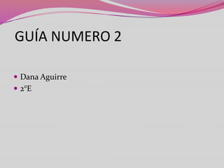 GUÍA NUMERO 2
 Dana Aguirre
 2°E
 