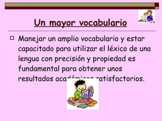 Un mayor vocabulario Manejar un amplio vocabulario y estar capacitado para utilizar el léxico de una lengua con precisión y propiedad es fundamental para obtener unos resultados académicos satisfactorios.  