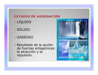 LÍQUIDO 
SÓLIDO 
GGAASSEEOOSSOO 
Resultado de la acción 
de fuerzas antagónicas: 
la atracción y la 
repulsión. 
 