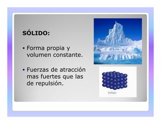 SÓLIDO: 
 Forma propia y 
volumen constante. 
 Fuerzas de atracción 
mas fuertes que las 
de repulsión. 
 