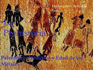 La
Prehistoria
Paleolítico, Neolítico y Edad de los
Metales
Hecho por: Cristina &
Sara 5º.B
 
