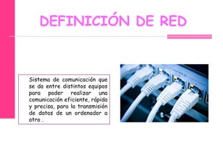 DEFINICIÓN DE RED

Sistema de comunicación que
se da entre distintos equipos
para poder realizar una
comunicación eficiente, rápida
y precisa, para la transmisión
de datos de un ordenador a
otro .

 