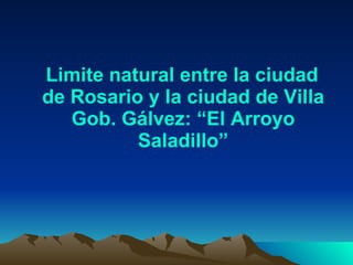 Limite natural entre la ciudad de Rosario y la ciudad de Villa Gob. Gálvez: “El Arroyo Saladillo” 