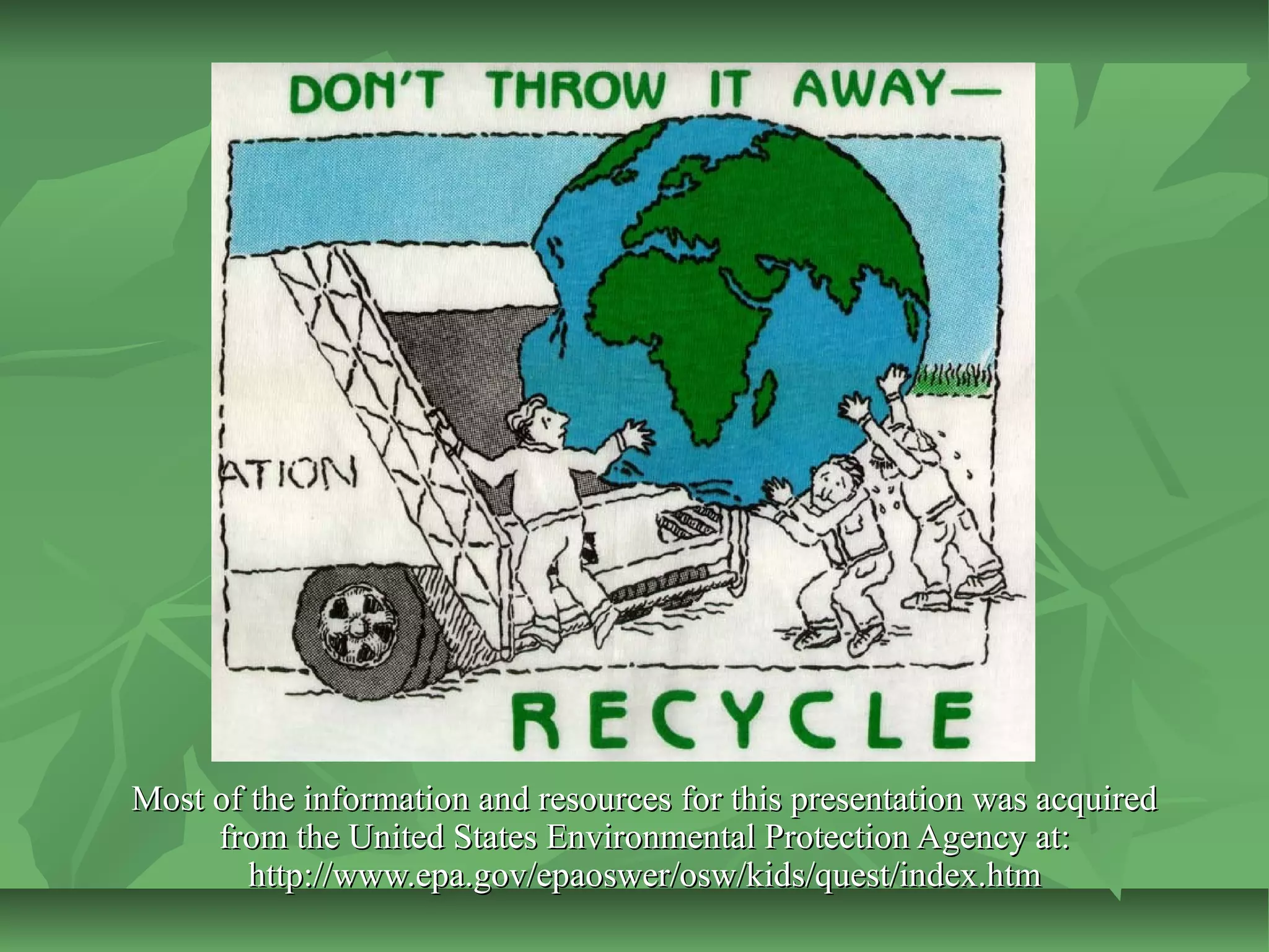 Most of the information and resources for this presentation was acquired
from the United States Environmental Protection Agency at:
http://www.epa.gov/epaoswer/osw/kids/quest/index.htm

 