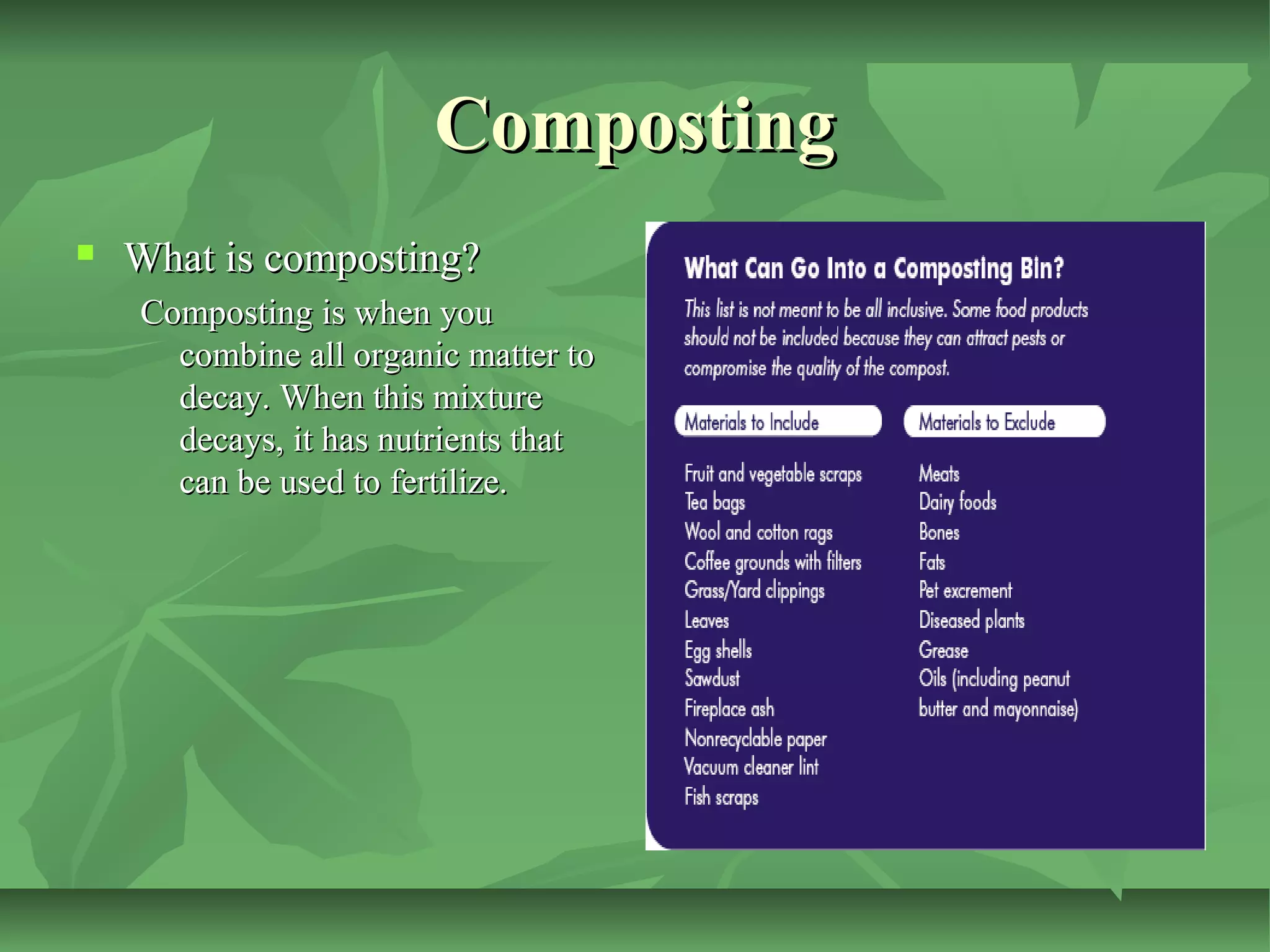 Composting


What is composting?
Composting is when you
combine all organic matter to
decay. When this mixture
decays, it has nutrients that
can be used to fertilize.

 