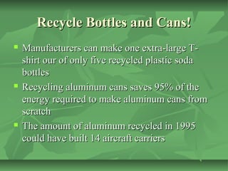 Recycle Bottles and Cans!






Manufacturers can make one extra-large Tshirt our of only five recycled plastic soda
bo...