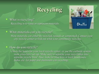 Recycling


What is recycling?
Recycling is to reuse or reprocess materials.



What materials can you recycle?
Most mat...