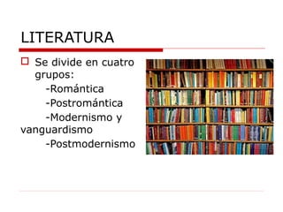 LITERATURA
 Se divide en cuatro
grupos:
-Romántica
-Postromántica
-Modernismo y
vanguardismo
-Postmodernismo
 