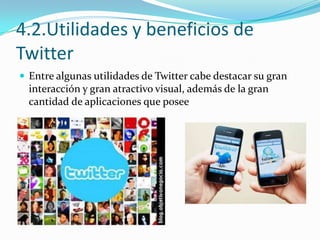 4.2.Utilidades y beneficios de
Twitter
 Entre algunas utilidades de Twitter cabe destacar su gran

interacción y gran atractivo visual, además de la gran
cantidad de aplicaciones que posee

 