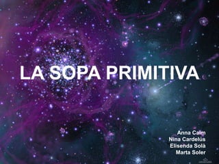 LA SOPA PRIMITIVA
Anna Calm
Nina Cardelús
Elisenda Solà
Marta Soler
 