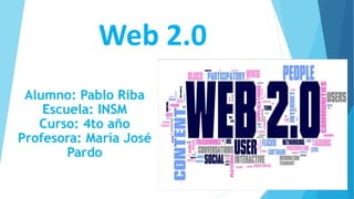 Web 2.0
Alumno: Pablo Riba
Escuela: INSM
Curso: 4to año
Profesora: María José
Pardo
 