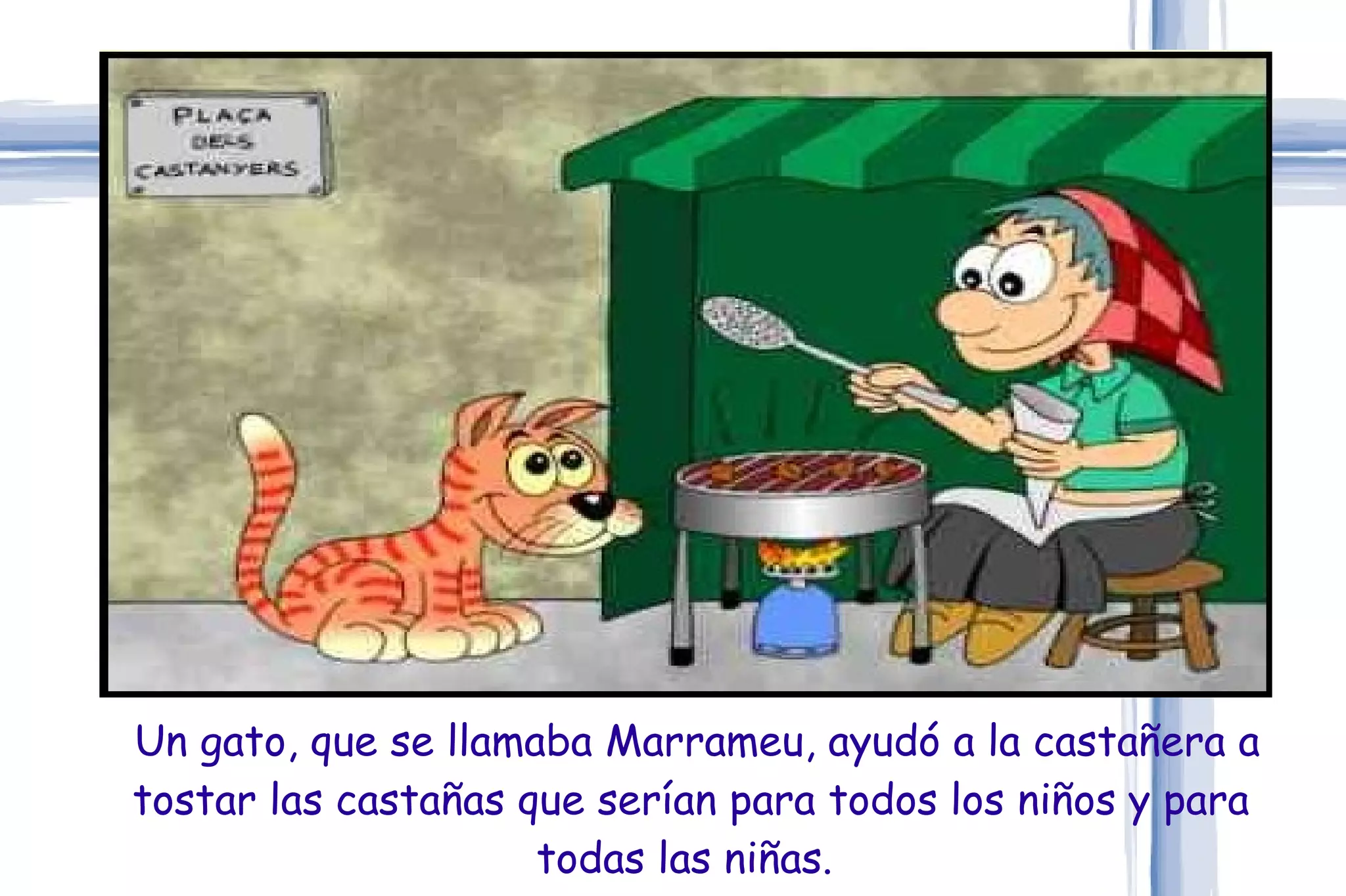 Un gato, que se llamaba Marrameu, ayudó a la castañera a tostar las castañas que serían para todos los niños y para todas las niñas.  