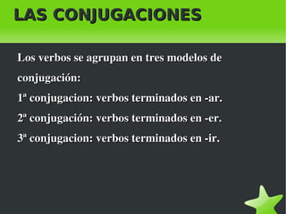 LAS CONJUGACIONES

    Los verbos se agrupan en tres modelos de 
    conjugación:
    1ª conjugacion: verbos terminados en ­ar.
    2ª conjugación: verbos terminados en ­er. 
    3ª conjugacion: verbos terminados en ­ir.




                              
 