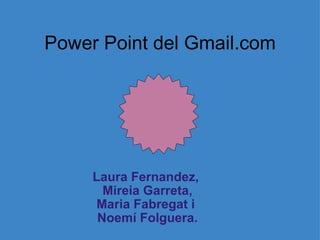 Power Point del Gmail.com Laura Fernandez,  Mireia Garreta, Maria Fabregat i  Noemí Folguera. 
