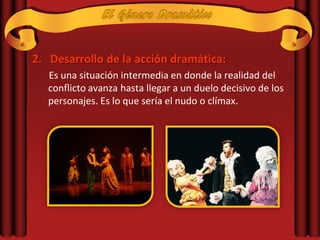 2. Desarrollo de la acción dramática:
   Es una situación intermedia en donde la realidad del
   conflicto avanza hasta llegar a un duelo decisivo de los
   personajes. Es lo que sería el nudo o clímax.
 