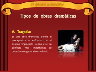 Tipos de obras dramáticas

A. Tragedia:
Es una obra dramática donde        el
protagonista se enfrenta con       el
destino implacable siendo este     su
conflicto más importante;          su
desenlace es generalmente fatal.
 