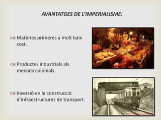 AVANTATGES DE L’IMPERIALISME:

 Matèries primeres a molt baix
cost.

 Productes industrials als
mercats colonials.

 In...