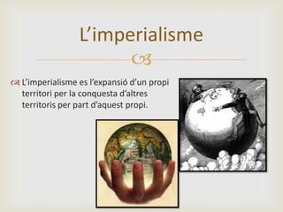 L’imperialisme

 L’imperialisme es l’expansió d’un propi
territori per la conquesta d’altres
territoris per part d’aques...
