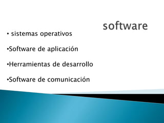 • sistemas operativos
•Software de aplicación
•Herramientas de desarrollo
•Software de comunicación
 