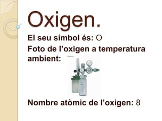 Oxigen.
El seu símbol és: O
Foto de l’oxigen a temperatura
ambient:




Nombre atòmic de l’oxigen: 8
 