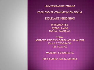 UNIVERSIDAD DE PANAMAFACULTAD DE COMUNICACIÓN SOCIALESCUELA DE PERIODISMOINTEGRANTES:AYALA, LIZKANUÑEZ, AMARILYSTEMA:ASPECTO ETICOS Y DERECHOS DE AUTOR EN LA FOTOGRAFIA(EL PLAGIO)MATERIA: FOTOGRAFIAPROFESORA: GRETA GUERRA 