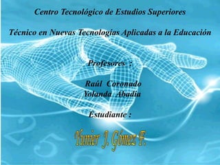 Centro Tecnológico de Estudios Superiores
Técnico en Nuevas Tecnologías Aplicadas a la Educación
Profesores :
Raúl Coronado
Yolanda Abadía
Estudiante :
 