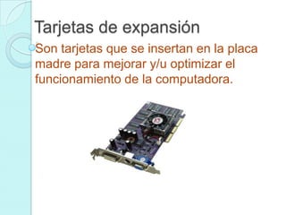 Tarjetas de expansión
Son tarjetas que se insertan en la placa
madre para mejorar y/u optimizar el
funcionamiento de la computadora.
 