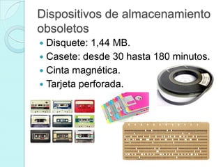 Dispositivos de almacenamiento
obsoletos
 Disquete: 1,44 MB.
 Casete: desde 30 hasta 180 minutos.
 Cinta magnética.
 Tarjeta perforada.
 