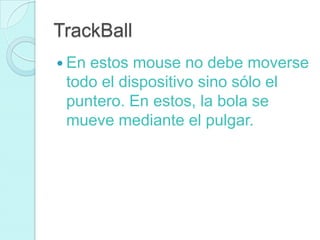 TrackBall
 En estos mouse no debe moverse
todo el dispositivo sino sólo el
puntero. En estos, la bola se
mueve mediante el pulgar.
 