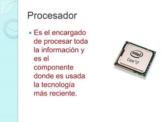 Procesador
 Es el encargado
de procesar toda
la información y
es el
componente
donde es usada
la tecnología
más reciente.
 