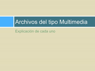 Archivos del tipo Multimedia
Explicación de cada uno

 