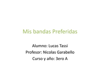 Mis bandas Preferidas
Alumno: Lucas Tassi
Profesor: Nicolas Garabello
Curso y año: 3ero A
 