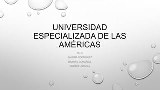 UNIVERSIDAD
ESPECIALIZADA DE LAS
AMÉRICAS
TIC´S
SANDRA RODRIGUEZ
GABRIEL GONZÁLEZ
YARITZA URRIOLA
 
