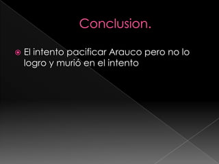  El intento pacificar Arauco pero no lo
logro y murió en el intento
