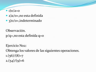 1)0/a=02)a/o=,no esta definida3)0/0=,indeterminadoObservación.p/q=,no esta definida q=0Ejercicio No2:Obtenga los valores de las siguientes operaciones.1.(56)/(8)=72.(54)/(9)=6