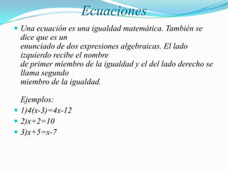 EcuacionesUna ecuación es una igualdad matemática. También se dice que es unenunciado de dos expresiones algebraicas. El lado izquierdo recibe el nombrede primer miembro de la igualdad y el del lado derecho se llama segundomiembro de la igualdad.Ejemplos:1)4(x-3)=4x-122)x+2=103)x+5=x-7