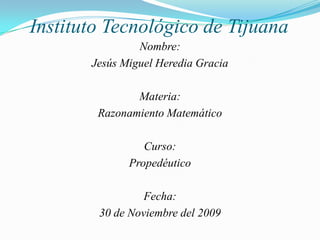 Instituto Tecnológico de Tijuana Nombre: Jesús Miguel Heredia Gracia Materia: Razonamiento Matemático Curso: Propedéutico Fecha: 30 de Noviembre del 2009 