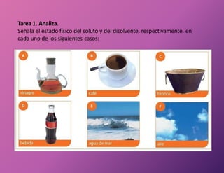 Tarea 1. Analiza.
Señala el estado físico del soluto y del disolvente, respectivamente, en
cada uno de los siguientes casos:
 